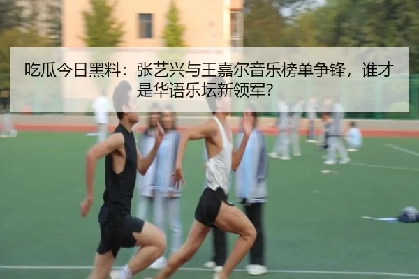 吃瓜今日黑料：张艺兴与王嘉尔音乐榜单争锋，谁才是华语乐坛新领军？